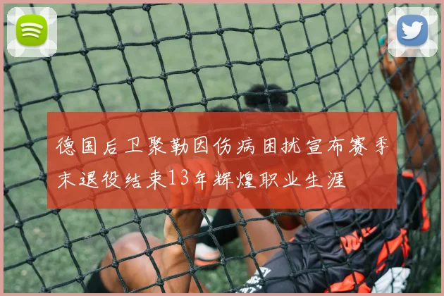 德国后卫聚勒因伤病困扰宣布赛季末退役结束13年辉煌职业生涯
