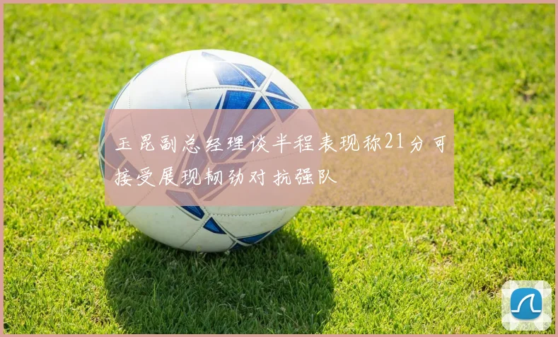 玉昆副总经理谈半程表现称21分可接受展现韧劲对抗强队