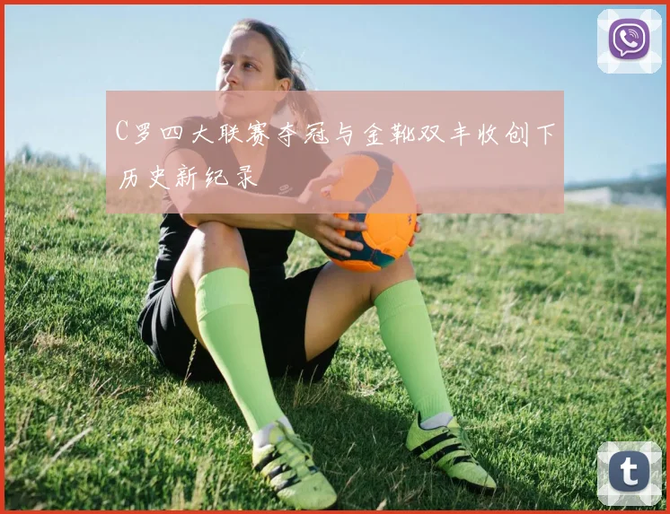 C罗四大联赛夺冠与金靴双丰收创下历史新纪录