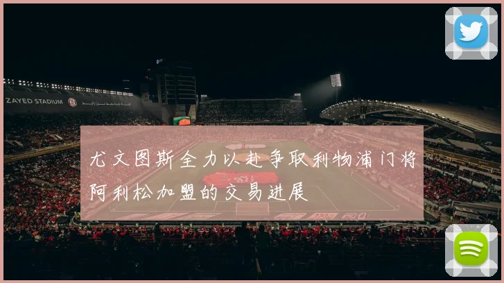 尤文图斯全力以赴争取利物浦门将阿利松加盟的交易进展