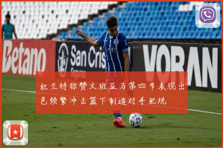 杜兰特称赞文班亚马第四节表现出色频繁冲击篮下制造对手犯规