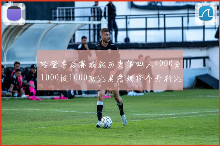 哈登季后赛成就历史第四人4000分1000板1000助比肩詹姆斯乔丹科比