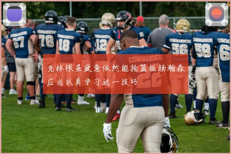 克林根虽疲惫依然能抢篮板杨瀚森应当认真学习这一技巧