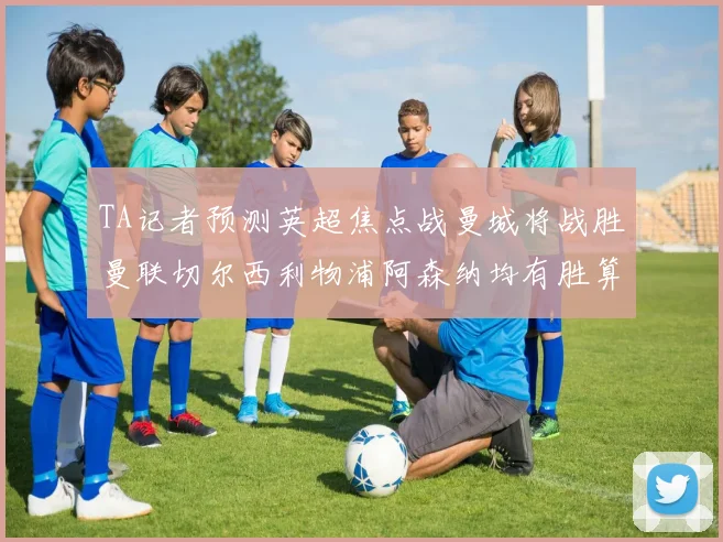 TA记者预测英超焦点战曼城将战胜曼联切尔西利物浦阿森纳均有胜算
