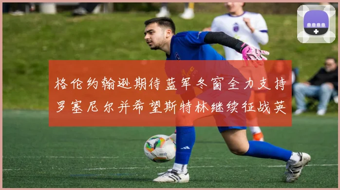 格伦约翰逊期待蓝军冬窗全力支持罗塞尼尔并希望斯特林继续征战英超