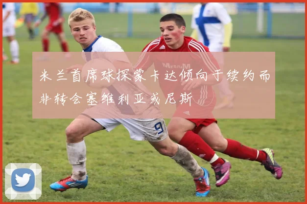 米兰首席球探蒙卡达倾向于续约而非转会塞维利亚或尼斯