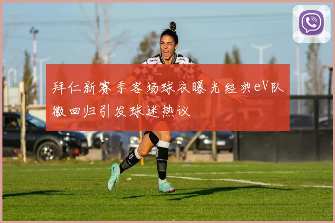 拜仁新赛季客场球衣曝光经典eV队徽回归引发球迷热议