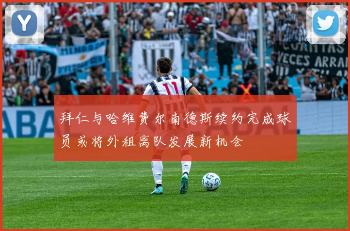拜仁与哈维费尔南德斯续约完成球员或将外租离队发展新机会