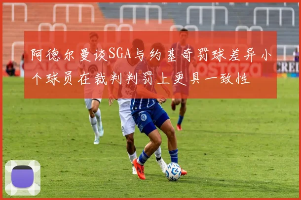 阿德尔曼谈SGA与约基奇罚球差异小个球员在裁判判罚上更具一致性