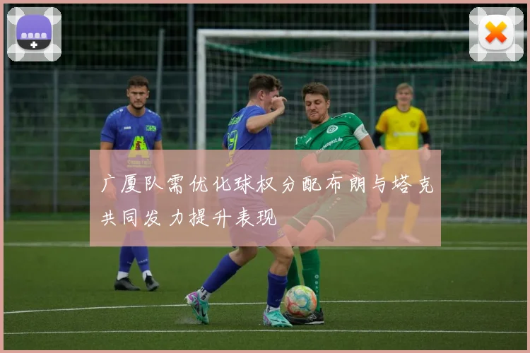 广厦队需优化球权分配布朗与塔克共同发力提升表现
