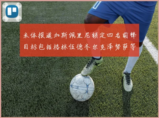 米体报道加斯佩里尼锁定四名前锋目标包括格林伍德齐尔克泽努萨等人