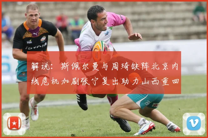 解说：斯佩尔曼与周琦缺阵北京内线危机加剧张宁复出助力山西重回正轨
