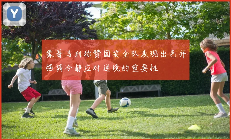 蒙哥马利称赞国安全队表现出色并强调冷静应对逆境的重要性