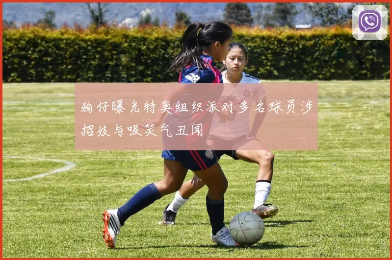 狗仔曝光特奥组织派对多名球员涉招妓与吸笑气丑闻