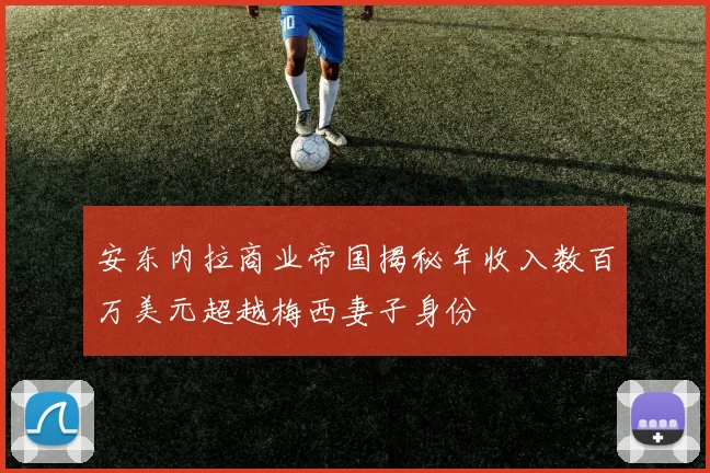 安东内拉商业帝国揭秘年收入数百万美元超越梅西妻子身份